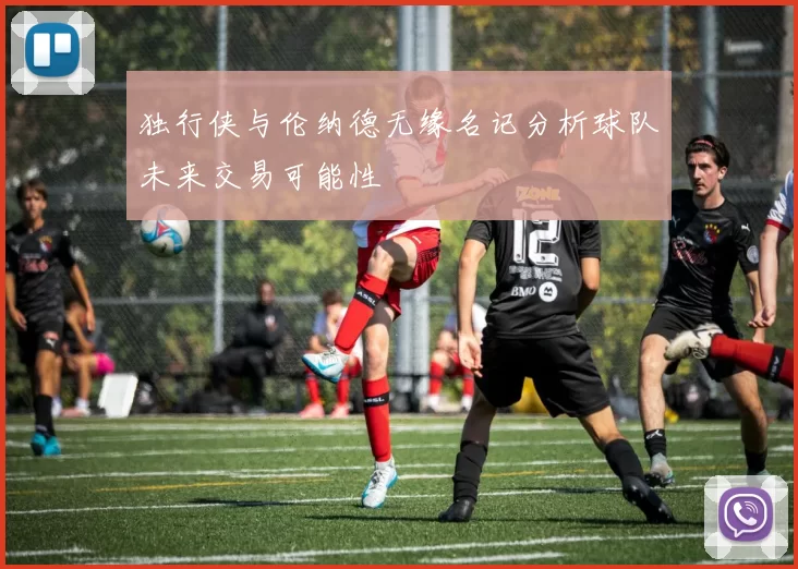 独行侠与伦纳德无缘名记分析球队未来交易可能性