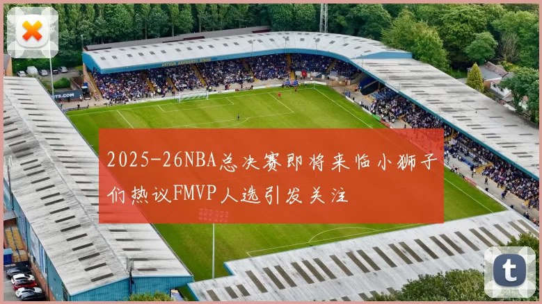 2025-26NBA总决赛即将来临小狮子们热议FMVP人选引发关注