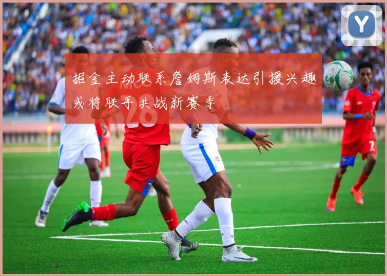 掘金主动联系詹姆斯表达引援兴趣或将联手共战新赛季