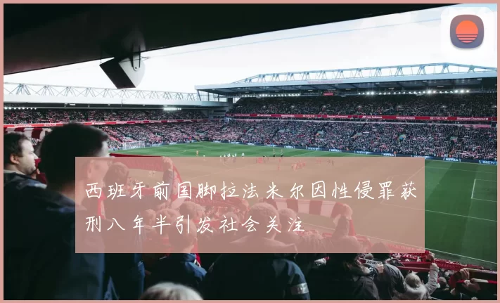 西班牙前国脚拉法米尔因性侵罪获刑八年半引发社会关注