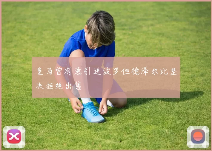 皇马曾有意引进波罗但德泽尔比坚决拒绝出售