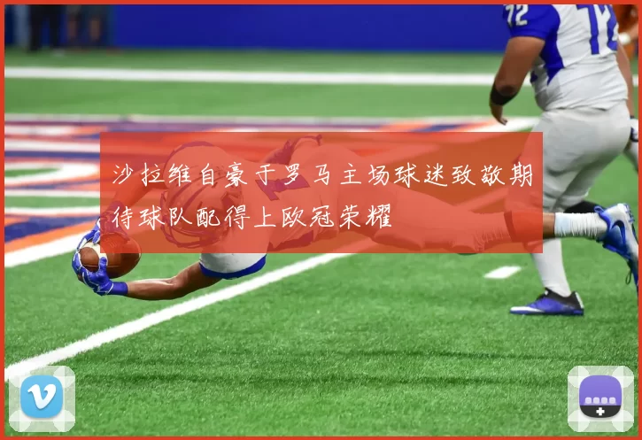 沙拉维自豪于罗马主场球迷致敬期待球队配得上欧冠荣耀