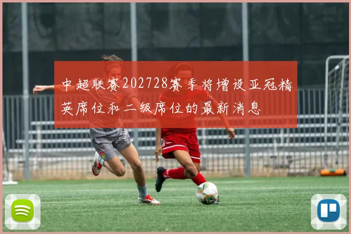 中超联赛202728赛季将增设亚冠精英席位和二级席位的最新消息