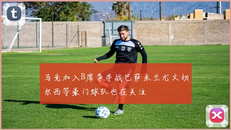 马竞加入B席争夺战巴萨米兰尤文切尔西等豪门球队也在关注