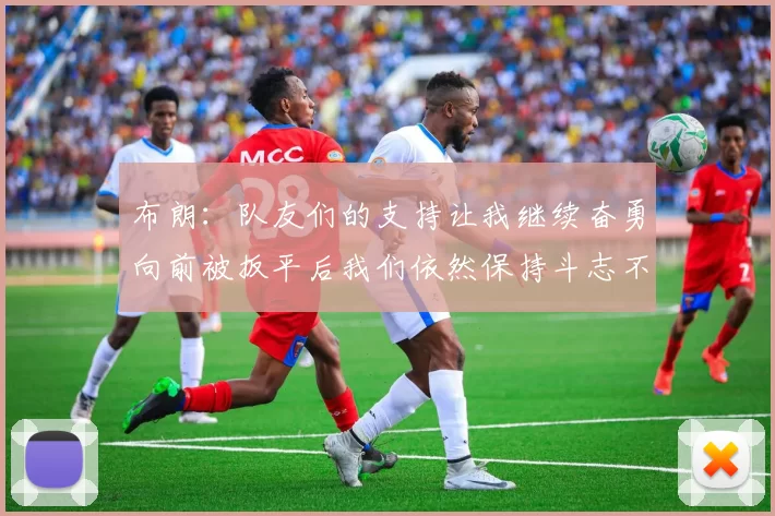 布朗：队友们的支持让我继续奋勇向前被扳平后我们依然保持斗志不言放弃