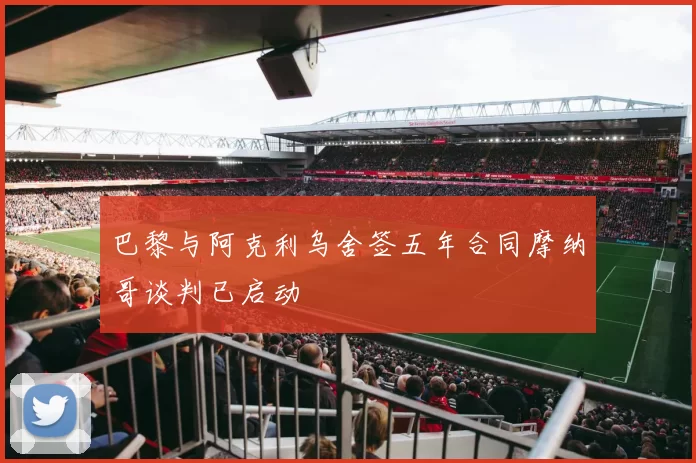 巴黎与阿克利乌舍签五年合同摩纳哥谈判已启动