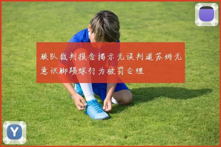 狼队裁判报告揭示无误判道苏姆无意识脚踢球行为被罚合理