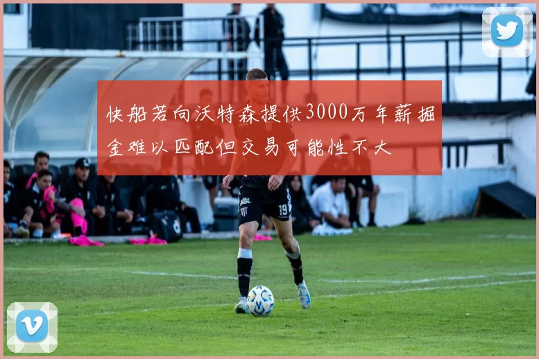 快船若向沃特森提供3000万年薪掘金难以匹配但交易可能性不大