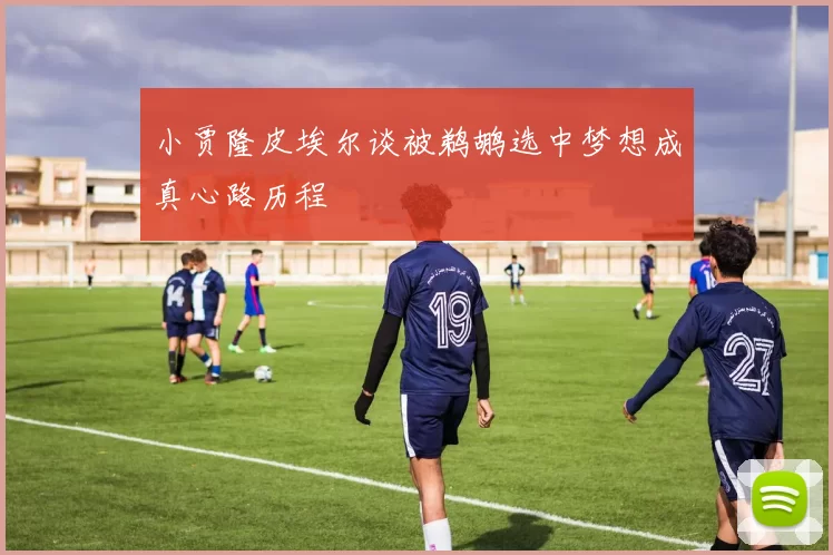 小贾隆皮埃尔谈被鹈鹕选中梦想成真心路历程