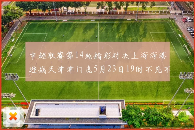 中超联赛第14轮精彩对决上海海港迎战天津津门虎5月23日19时不见不散