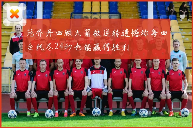 范乔丹回顾火箭被逆转遗憾称每回合耗尽24秒也能赢得胜利