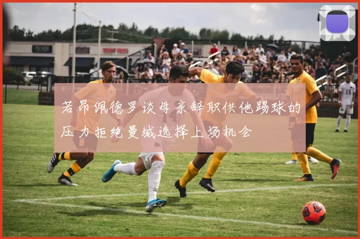 若昂佩德罗谈母亲辞职供他踢球的压力拒绝曼城选择上场机会