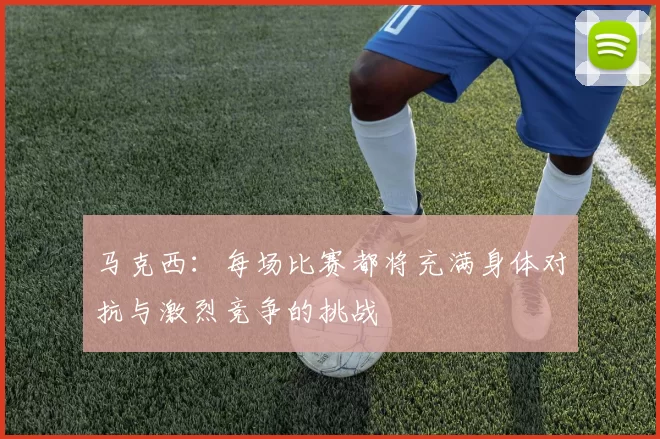 马克西：每场比赛都将充满身体对抗与激烈竞争的挑战