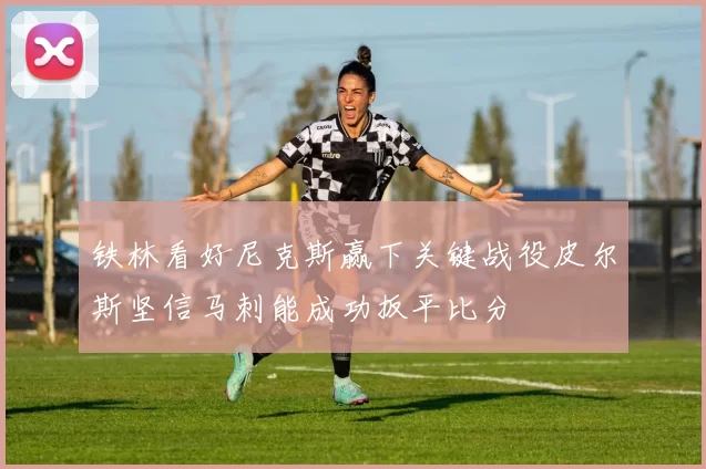 铁林看好尼克斯赢下关键战役皮尔斯坚信马刺能成功扳平比分