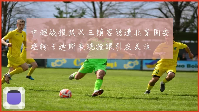 中超战报武汉三镇客场遭北京国安逆转卡迪斯表现抢眼引发关注