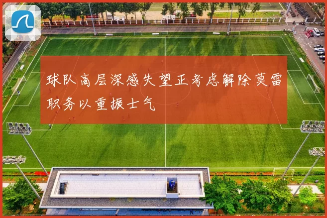 球队高层深感失望正考虑解除莫雷职务以重振士气