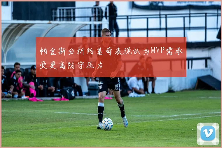 帕金斯分析约基奇表现认为MVP需承受更高防守压力