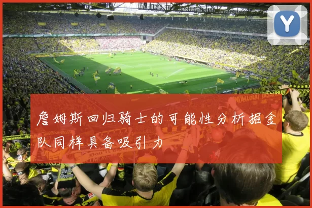詹姆斯回归骑士的可能性分析掘金队同样具备吸引力