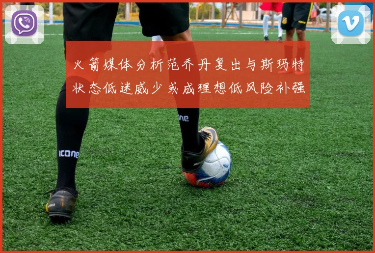 火箭媒体分析范乔丹复出与斯玛特状态低迷威少或成理想低风险补强选择